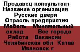 Продавец-консультант › Название организации ­ "Русские двери" › Отрасль предприятия ­ Мебель › Минимальный оклад ­ 1 - Все города Работа » Вакансии   . Челябинская обл.,Катав-Ивановск г.